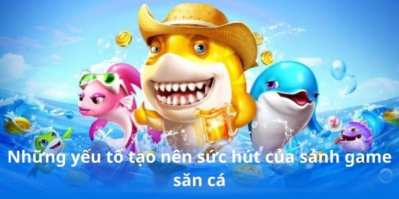 Những yếu tố tạo nên sức hút của sảnh game săn cá