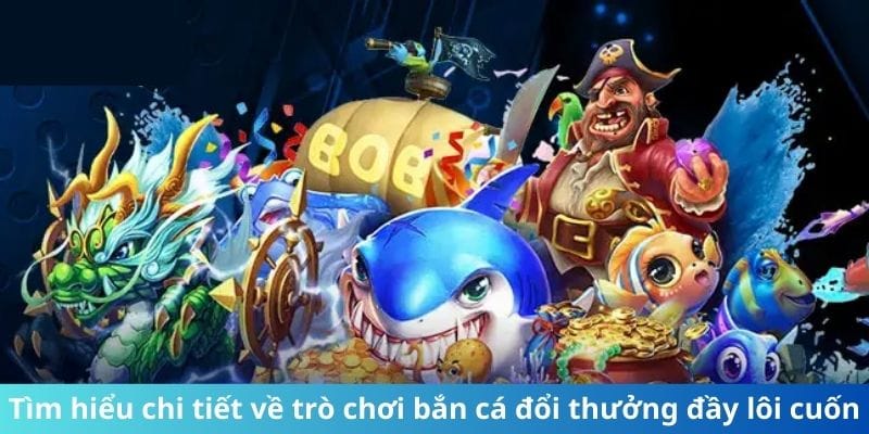 Tìm hiểu chi tiết về trò chơi bắn cá đổi thưởng đầy lôi cuốn
