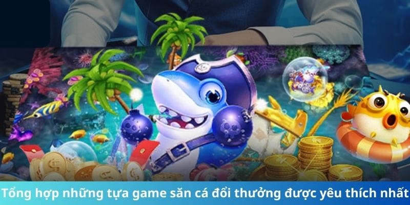 Tổng hợp những tựa game săn cá đổi thưởng được yêu thích nhất